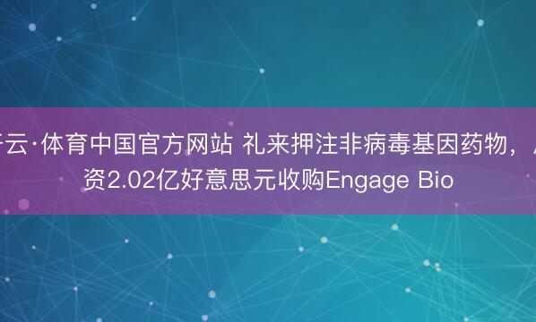开云·体育中国官方网站 礼来押注非病毒基因药物，斥资2.02亿好意思元收购Engage Bio