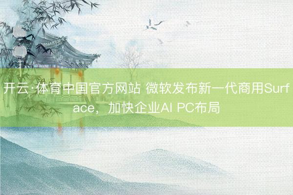 开云·体育中国官方网站 微软发布新一代商用Surface,加快企业AI PC布局