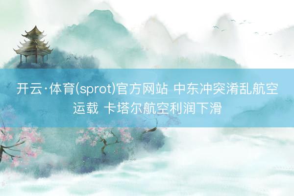 开云·体育(sprot)官方网站 中东冲突淆乱航空运载 卡塔尔航空利润下滑