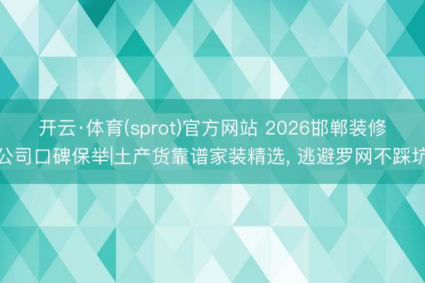 开云·体育(sprot)官方网站 2026邯郸装修公司口碑保举|土产货靠谱家装精选， 逃避罗网不踩坑