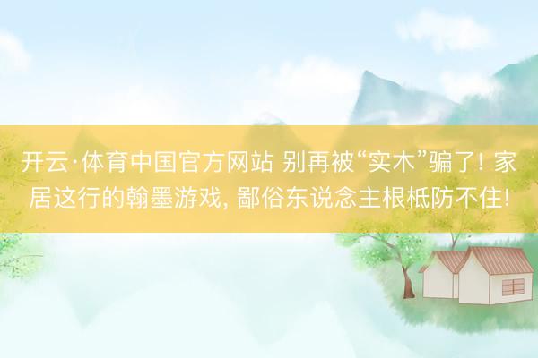 开云·体育中国官方网站 别再被“实木”骗了! 家居这行的翰墨游戏， 鄙俗东说念主根柢防不住!