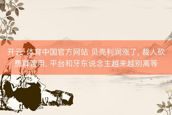 开云·体育中国官方网站 贝壳利润涨了, 裁人砍费真管用, 平台和牙东说念主越来越别离等