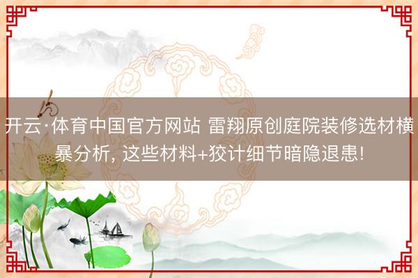 开云·体育中国官方网站 雷翔原创庭院装修选材横暴分析， 这些材料+狡计细节暗隐退患!