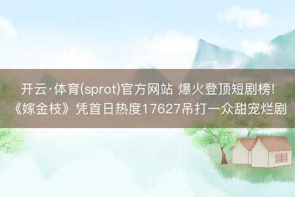 开云·体育(sprot)官方网站 爆火登顶短剧榜!《嫁金枝》凭首日热度17627吊打一众甜宠烂剧