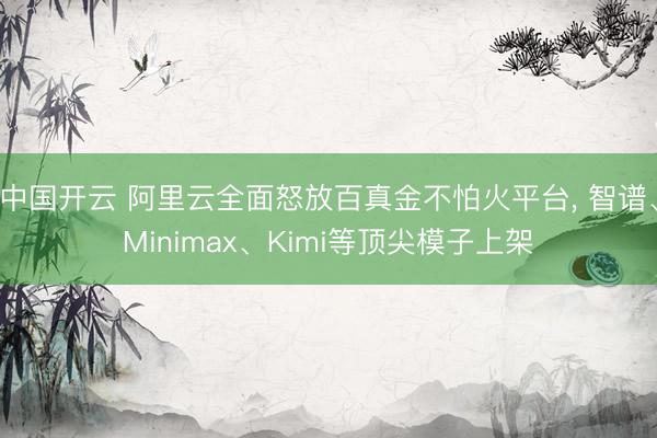 中国开云 阿里云全面怒放百真金不怕火平台， 智谱、Minimax、Kimi等顶尖模子上架