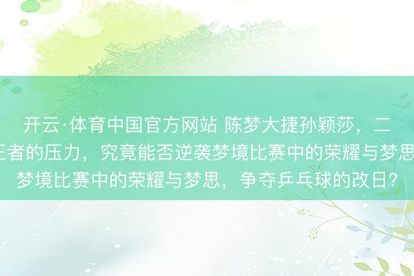 开云·体育中国官方网站 陈梦大捷孙颖莎，二十岁的新星面临三冠王者的压力，究竟能否逆袭梦境比赛中的荣耀与梦思，争夺乒乓球的改日？
