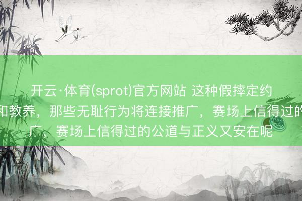 开云·体育(sprot)官方网站 这种假摔定约如若赛后不追加处罚和教养，那些无耻行为将连接推广，赛场上信得过的公道与正义又安在呢
