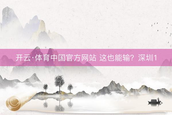 开云·体育中国官方网站 这也能输？深圳1