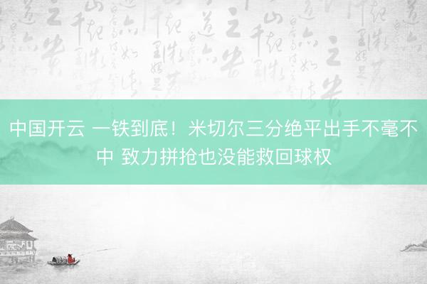 中国开云 一铁到底！米切尔三分绝平出手不毫不中 致力拼抢也没能救回球权