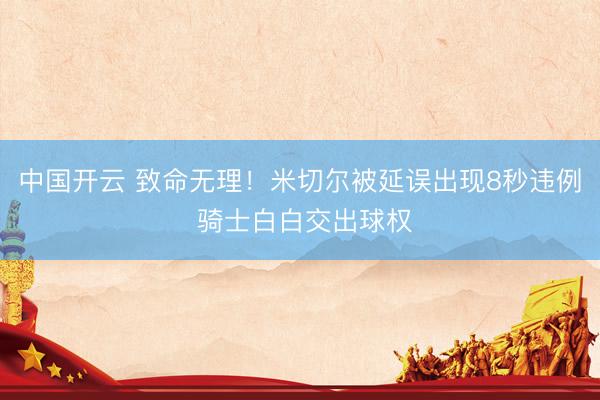 中国开云 致命无理！米切尔被延误出现8秒违例 骑士白白交出球权