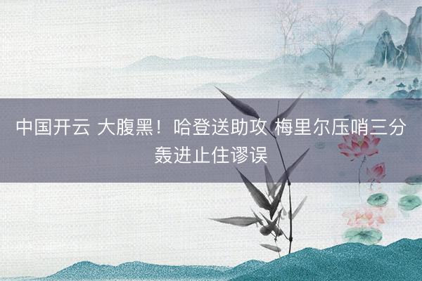 中国开云 大腹黑！哈登送助攻 梅里尔压哨三分轰进止住谬误