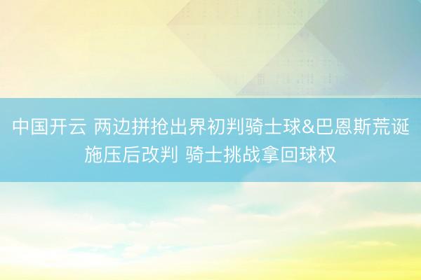 中国开云 两边拼抢出界初判骑士球&巴恩斯荒诞施压后改判 骑士挑战拿回球权