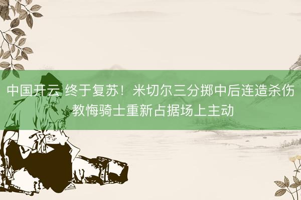 中国开云 终于复苏！米切尔三分掷中后连造杀伤 教悔骑士重新占据场上主动