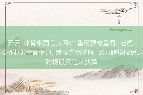 开云·体育中国官方网站 重磅顶格重罚! 老虎、富途、长桥业务全面清退， 跨境券商洗牌， 数万跨境股民迎来抉择