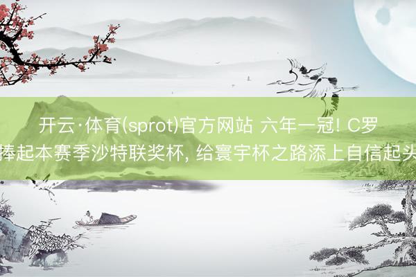 开云·体育(sprot)官方网站 六年一冠! C罗捧起本赛季沙特联奖杯， 给寰宇杯之路添上自信起头