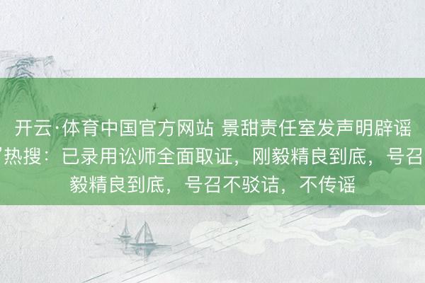 开云·体育中国官方网站 景甜责任室发声明辟谣“代孕合同曝光”热搜：已录用讼师全面取证，刚毅精良到底，号召不驳诘，不传谣