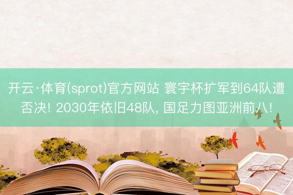 开云·体育(sprot)官方网站 寰宇杯扩军到64队遭否决! 2030年依旧48队， 国足力图亚洲前八!