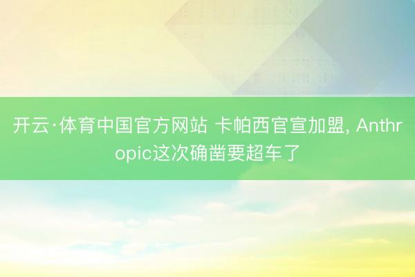 开云·体育中国官方网站 卡帕西官宣加盟， Anthropic这次确凿要超车了