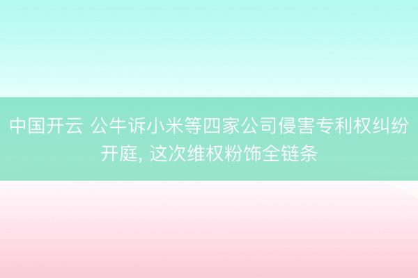 中国开云 公牛诉小米等四家公司侵害专利权纠纷开庭， 这次维权粉饰全链条