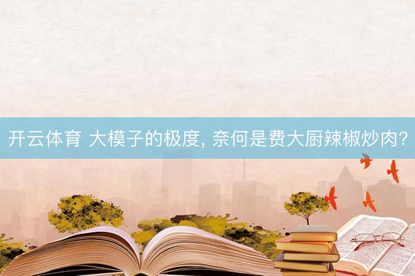 开云体育 大模子的极度， 奈何是费大厨辣椒炒肉?