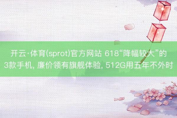 开云·体育(sprot)官方网站 618“降幅较大”的3款手机， 廉价领有旗舰体验， 512G用五年不外时