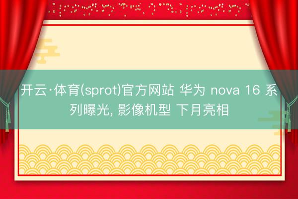 开云·体育(sprot)官方网站 华为 nova 16 系列曝光， 影像机型 下月亮相