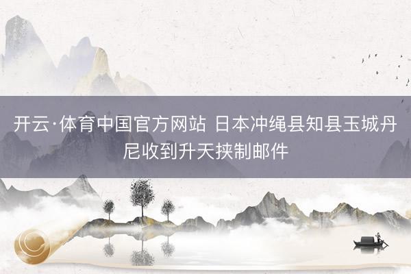 开云·体育中国官方网站 日本冲绳县知县玉城丹尼收到升天挟制邮件
