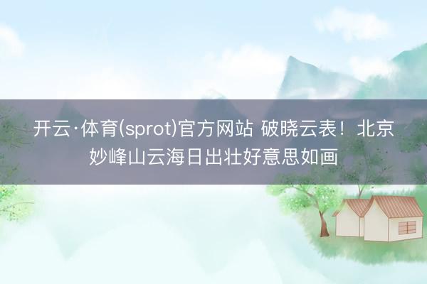 开云·体育(sprot)官方网站 破晓云表！北京妙峰山云海日出壮好意思如画