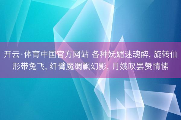 开云·体育中国官方网站 各种妩媚迷魂醉, 旋转仙形带兔飞, 纤臂魔绸飘幻影, 月娥叹罢赞情愫