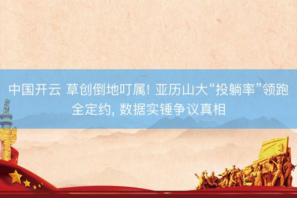 中国开云 草创倒地叮属! 亚历山大“投躺率”领跑全定约， 数据实锤争议真相