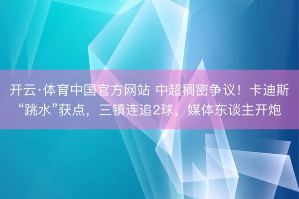 开云·体育中国官方网站 中超稠密争议!卡迪斯“跳水”获点,三镇连追2球,媒体东谈主开炮