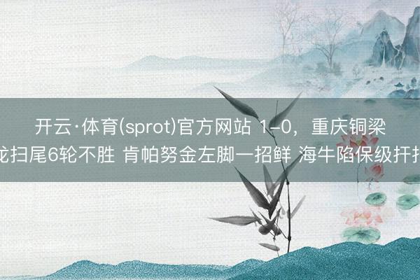 开云·体育(sprot)官方网站 1-0,重庆铜梁龙扫尾6轮不胜 肯帕努金左脚一招鲜 海牛陷保级扞拒