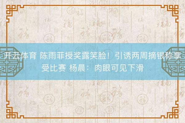 开云体育 陈雨菲授奖露笑脸！引诱两周摘银称享受比赛 杨晨：肉眼可见下滑