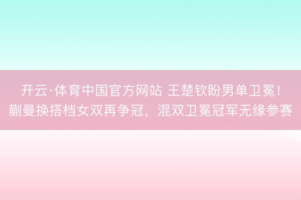 开云·体育中国官方网站 王楚钦盼男单卫冕!蒯曼换搭档女双再争冠,混双卫冕冠军无缘参赛