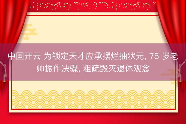 中国开云 为锁定天才应承摆烂抽状元， 75 岁老帅振作决骤， 粗疏毁灭退休观念