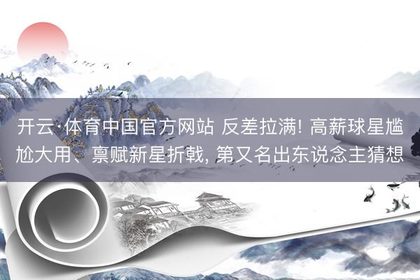 开云·体育中国官方网站 反差拉满! 高薪球星尴尬大用、禀赋新星折戟, 第又名出东说念主猜想