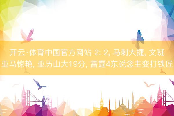 开云·体育中国官方网站 2: 2， 马刺大捷， 文班亚马惊艳， 亚历山大19分， 雷霆4东说念主变打铁匠