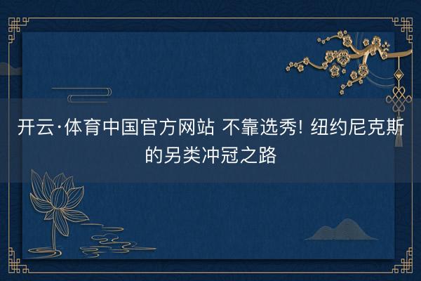 开云·体育中国官方网站 不靠选秀! 纽约尼克斯的另类冲冠之路