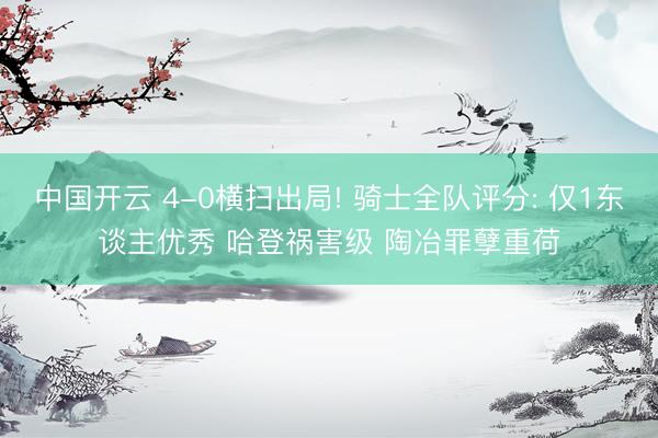 中国开云 4-0横扫出局! 骑士全队评分: 仅1东谈主优秀 哈登祸害级 陶冶罪孽重荷