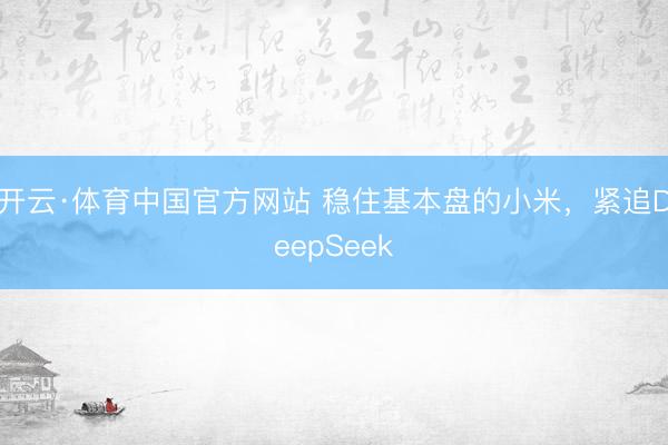 开云·体育中国官方网站 稳住基本盘的小米，紧追DeepSeek