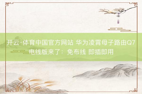 开云·体育中国官方网站 华为凌霄母子路由Q7电线版来了：免布线 即插即用
