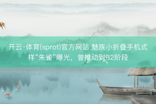 开云·体育(sprot)官方网站 魅族小折叠手机式样“朱雀”曝光，曾推动到B2阶段