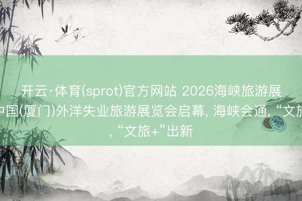 开云·体育(sprot)官方网站 2026海峡旅游展览会和中国(厦门)外洋失业旅游展览会启幕， 海峡会通， “文旅+”出新
