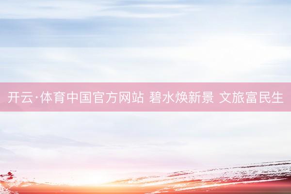 开云·体育中国官方网站 碧水焕新景 文旅富民生