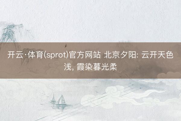 开云·体育(sprot)官方网站 北京夕阳: 云开天色浅，<a href=