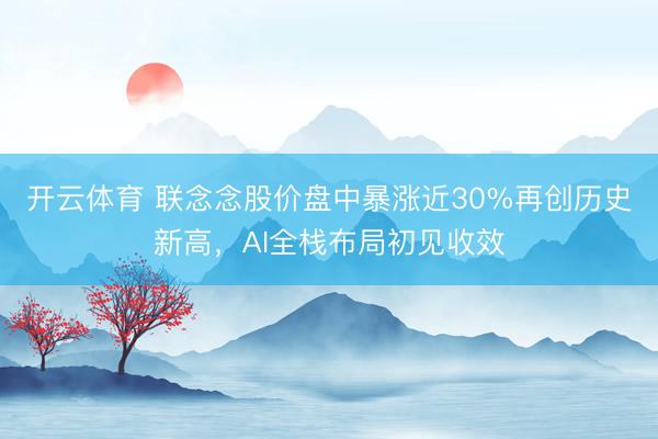 开云体育 联念念股价盘中暴涨近30%再创历史新高，AI全栈布局初见收效