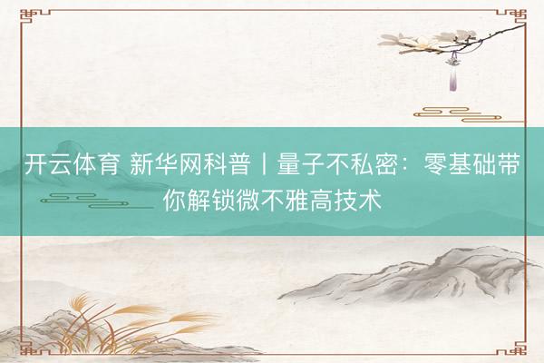 开云体育 新华网科普丨量子不私密:零基础带你解锁微不雅高技术