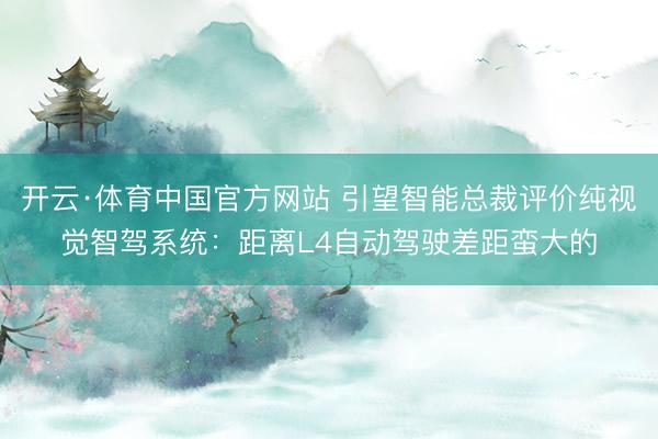 开云·体育中国官方网站 引望智能总裁评价纯视觉智驾系统：距离L4自动驾驶差距蛮大的