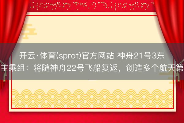开云·体育(sprot)官方网站 神舟21号3东谈主乘组：将随神舟22号飞船复返，创造多个航天第一