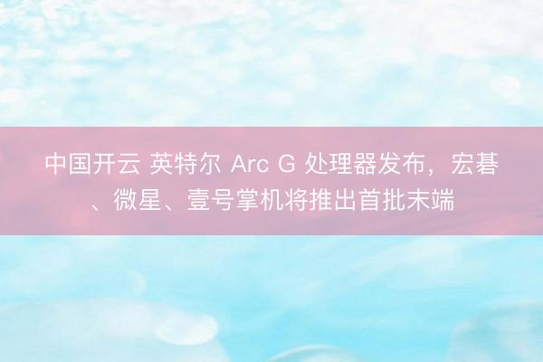 中国开云 英特尔 Arc G 处理器发布,宏碁、微星、壹号掌机将推出首批末端